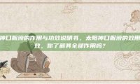 太阳神口服液的作用与功效说明书，太阳神口服液的效用与功效，你了解其全部作用吗？