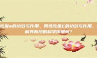 男性吃维e的功效与作用，男性吃维E的功效与作用，你了解其背后的科学依据吗？