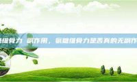 氨糖维骨力 副作用，氨糖维骨力是否真的无副作用？