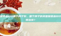 美国保健品q10哪个牌子好,哪个牌子的美国保健品Q10更值得选择?