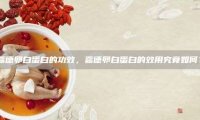 嘉德卵白蛋白的功效，嘉德卵白蛋白的效用究竟如何？