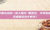 牛初乳粉作用与功效一成人每次-\’喝多少，牛初乳粉，成人每次应喝多少才有效？