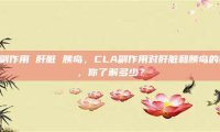 cla副作用 肝脏 胰岛，CLA副作用对肝脏和胰岛的影响，你了解多少？