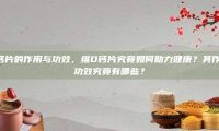 维d钙片的作用与功效，维D钙片究竟如何助力健康？其作用与功效究竟有哪些？