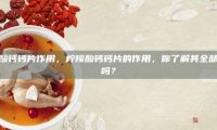柠檬酸钙钙片作用，柠檬酸钙钙片的作用，你了解其全部益处吗？