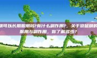 袋鼠精可以长期服用吗?有什么副作用?，关于袋鼠精的长期服用与副作用，你了解多少？
