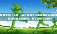 萄立胶囊主治什么病，萄立胶囊主治疾病的反问疑问标题，，萄立胶囊主治疾病，你了解其功效吗？