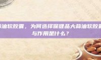 保健品大蒜油软胶囊，为何选择保健品大蒜油软胶囊？其功效与作用是什么？
