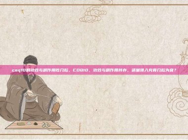 coq10的功效与副作用吃几粒，COQ10，功效与副作用并存，适量摄入究竟几粒为宜？